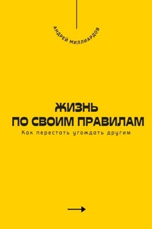 Жизнь по своим правилам. Как перестать угождать другим - Андрей Миллиардов