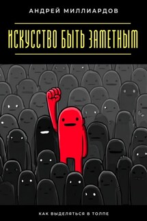 Искусство быть заметным. Как выделяться в толпе - Андрей Миллиардов