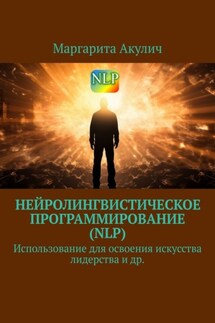 Нейролингвистическое программирование (NLP). Использование для освоения искусства лидерства и др. - Маргарита Акулич