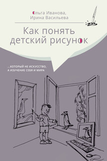 Как понять детский рисунок …который не искусство, а изучение себя и мира - Ольга Леонидовна Иванова, Ирина Ильинична Васильева