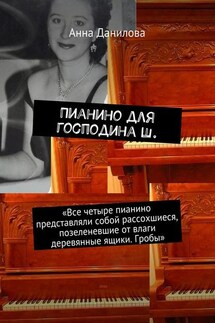 Пианино для господина Ш. «Все четыре пианино представляли собой рассохшиеся, позеленевшие от влаги деревянные ящики. Гробы» - Анна Данилова