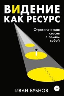 Видение как ресурс. Стратегическая сессия с самим собой - Иван Бубнов