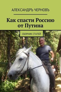 Как спасти Россию от Путина. Сборник статей - Александръ Черновъ