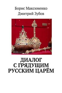 Диалог с грядущим русским царём - Борис Владимирович Максименко, Дмитрий Андреевич Зубов