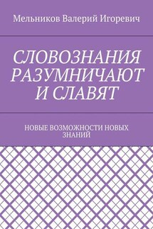 СЛОВОЗНАНИЯ РАЗУМНИЧАЮТ И СЛАВЯТ. НОВЫЕ ВОЗМОЖНОСТИ НОВЫХ ЗНАНИЙ - Валерий Мельников