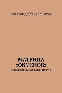 Матрица «обменов». Полилогия метаболизма - Александр Харчевников