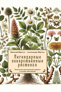Легендарные лекарственные растения. Технологии приготовления лекарств и лечение заболеваний - Александра И. Юргель, Николай Викторович Юргель