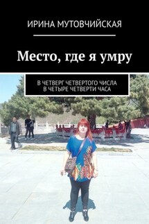 Место, где я умру. В четверг четвертого числа в четыре четверти часа - Ирина Мутовчийская