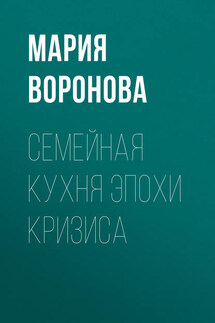 Семейная кухня эпохи кризиса - Мария Воронова