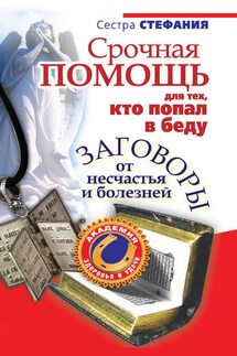 Срочная помощь для тех, кто попал в беду. Заговоры от несчастья и болезней - Сестра Стефания