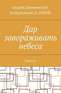 Дар завораживать небеса. Новеллы - Андрей Днепровский-Безбашенный (A.DNEPR)