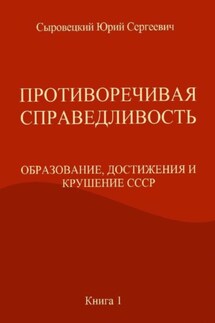 ПРОТИВОРЕЧИВАЯ СПРАВЕДЛИВОСТЬ (ОБРАЗОВАНИЕ, ДОСТИЖЕНИЯ И КРУШЕНИЕ СССР) Книга – 1 - Юрий Сыровецкий