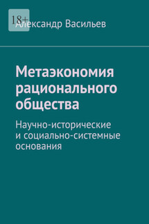 Метаэкономия рационального общества. Научно-исторические и социально-системные основания - Александр Васильев