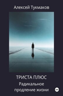 Триста плюс: Радикальное продление жизни - Алексей Тукмаков
