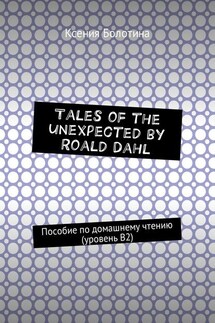 Tales of the unexpected by Roald Dahl. Пособие по домашнему чтению (уровень В2) - Ксения Болотина