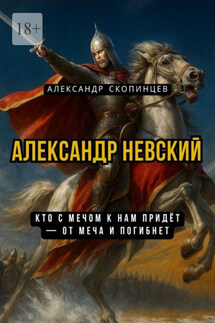 Александр Невский. Кто с мечом к нам придёт – от меча и погибнет - Александр Скопинцев