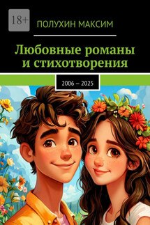 Любовные романы и стихотворения. 2006 – 2025 - Максим Полухин