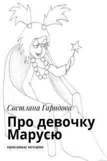 Про девочку Марусю. Правдивые истории - Светлана Гаридова