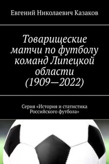 Товарищеские матчи по футболу команд Липецкой области (1909—2022). Серия «История и статистика Российского футбола» - Евгений Казаков