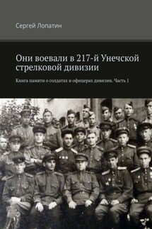 Они воевали в 217-й Унечской стрелковой дивизии. Книга памяти о солдатах и офицерах дивизии. Часть 1 - Сергей Лопатин