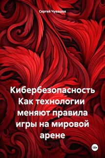 Кибербезопасность Как технологии меняют правила игры на мировой арене - Сергей Чувашов