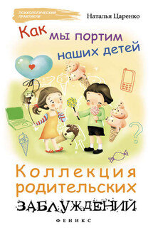 Как мы портим наших детей: коллекция родительских заблуждений - Наталья Царенко