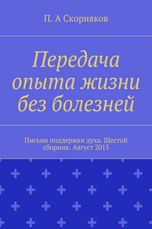 Передача опыта жизни без болезней. Письма поддержки духа. Шестой сборник. Август 2015 - П. Скорняков