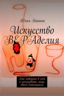 Искусство ВЕРАделия. Как поверить в себя и реализовать мощь своего потенциала - Юлия Ванина