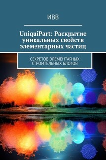 UniquiPart: Раскрытие уникальных свойств элементарных частиц. Секретов элементарных строительных блоков - ИВВ