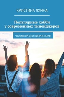 Популярные хобби у современных тинейджеров. Что интересно подросткам? - Кристина Яхина