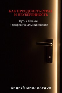 Как преодолеть страх и неуверенность. Путь к личной и профессиональной свободе - Андрей Миллиардов