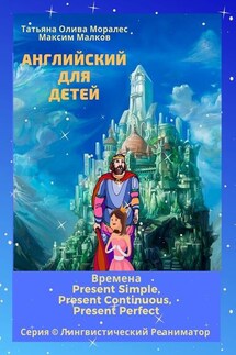 Английский для детей. Времена Present Simple, Present Continuous, Present Perfect. Серия © Лингвистический Реаниматор - Татьяна Олива Моралес, Максим Малков