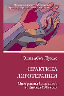 Практика логотерапии. Материалы 5-дневного семинара 2015 года - Элизабет Лукас