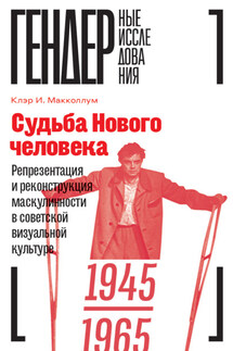 Судьба Нового человека. Репрезентация и реконструкция маскулинности в советской визуальной культуре. 1945–1965 - Клэр Макколлум