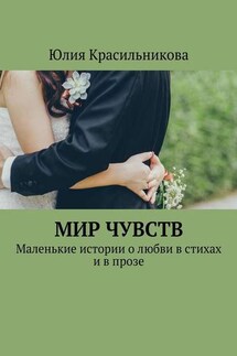 Мир чувств. Маленькие истории о любви в стихах и в прозе - Юлия Красильникова