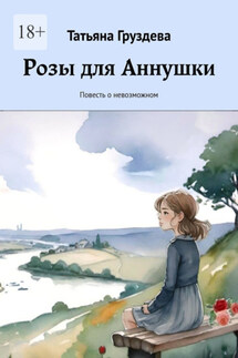 Розы для Аннушки. Повесть о невозможном - Татьяна Груздева