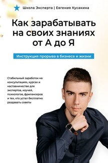 Как зарабатывать на своих знаниях от А до Я. Инструкция прорыва в бизнесе и жизни - Евгений Кусакин