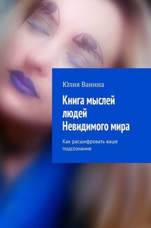 Книга мыслей людей Невидимого мира. Как расшифровать ваше подсознание - Юлия Ванина