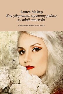 Как удержать мужчину рядом с собой навсегда. Советы психолога и сексолога - Алиса Майер