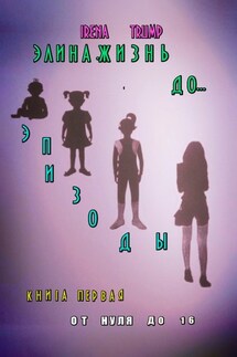 Элина. Жизнь до… Эпизоды. Книга первая. От нуля до шестнадцати - Irena Trump