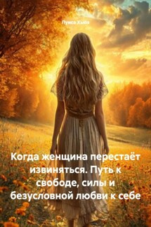 Когда женщина перестаёт извиняться. Путь к свободе, силы и безусловной любви к себе