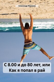 С 8.00 и до 80 лет, или Как я попал в рай - Александр Икрамов