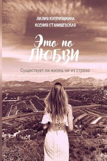 Это по любви. Существует ли жизнь не из страха - Лилия Куприяшкина, Ксения Станишевская