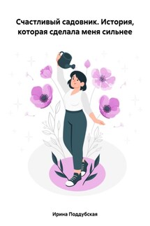 Счастливый садовник. История, которая сделала меня сильнее - Ирина Поддубская