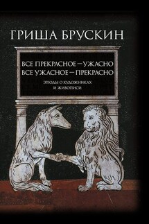 Все прекрасное – ужасно, все ужасное – прекрасно. Этюды о художниках и живописи - Григорий Брускин