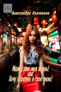 Мама, это моя жизнь! Или хочу обратно в свое тело! - Александра Колчанова