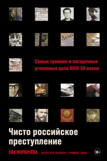 Чисто российское преступление: Самые громкие и загадочные уголовные дела XVIII–XX веков - Ева Меркачёва