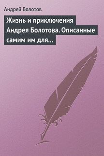 Жизнь и приключения Андрея Болотова. Описанные самим им для своих потомков - Андрей Болотов