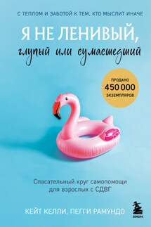 Я не ленивый, глупый или сумасшедший. Спасательный круг самопомощи для взрослых с СДВГ - Пегги Рамундо, Кейт Келли