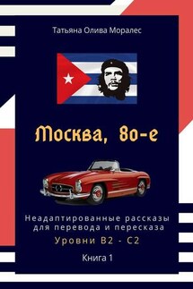 Москва, 80-е. Неадаптированные рассказы для перевода и пересказа. Уровни В2—С2. Книга 1 - Татьяна Олива Моралес